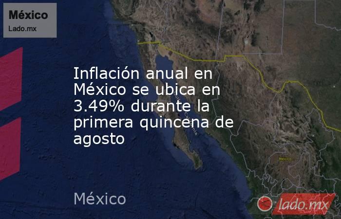 Inflación anual en México se ubica en 3.49% durante la primera quincena de agosto. Noticias en tiempo real