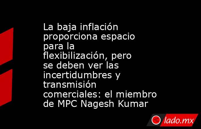 La baja inflación proporciona espacio para la flexibilización, pero se deben ver las incertidumbres y transmisión comerciales: el miembro de MPC Nagesh Kumar. Noticias en tiempo real