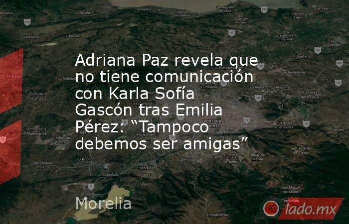 Adriana Paz revela que no tiene comunicación con Karla Sofía Gascón tras Emilia Pérez: “Tampoco debemos ser amigas”. Noticias en tiempo real