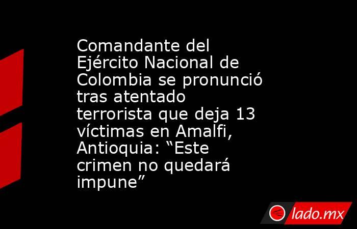 Comandante del Ejército Nacional de Colombia se pronunció tras atentado terrorista que deja 13 víctimas en Amalfi, Antioquia: “Este crimen no quedará impune”. Noticias en tiempo real