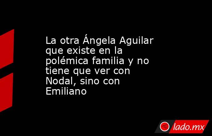 La otra Ángela Aguilar que existe en la polémica familia y no tiene que ver con Nodal, sino con Emiliano. Noticias en tiempo real