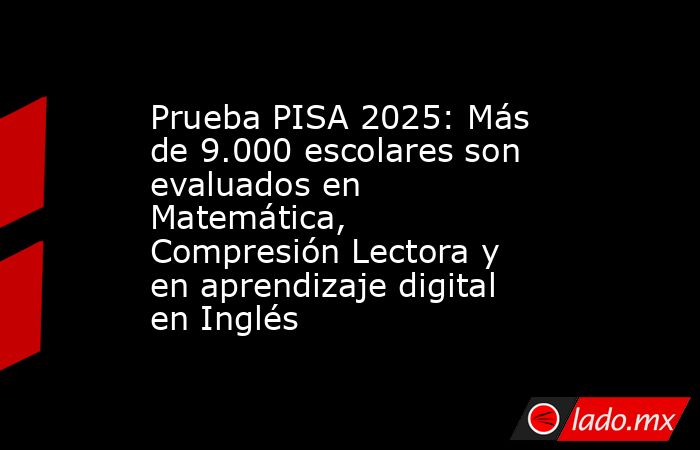 Prueba PISA 2025: Más de 9.000 escolares son evaluados en Matemática, Compresión Lectora y en aprendizaje digital en Inglés . Noticias en tiempo real