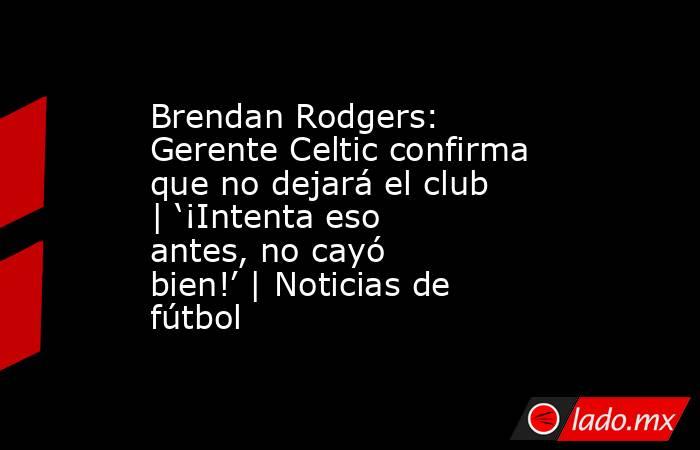 Brendan Rodgers: Gerente Celtic confirma que no dejará el club | ‘¡Intenta eso antes, no cayó bien!’ | Noticias de fútbol. Noticias en tiempo real
