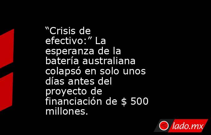 “Crisis de efectivo:” La esperanza de la batería australiana colapsó en solo unos días antes del proyecto de financiación de $ 500 millones.. Noticias en tiempo real