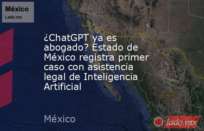 ¿ChatGPT ya es abogado? Estado de México registra primer caso con asistencia legal de Inteligencia Artificial. Noticias en tiempo real