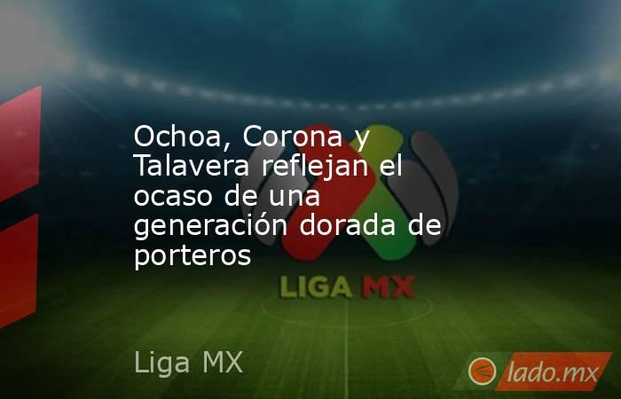 Ochoa, Corona y Talavera reflejan el ocaso de una generación dorada de porteros. Noticias en tiempo real