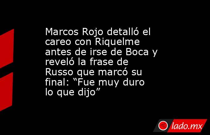 Marcos Rojo detalló el careo con Riquelme antes de irse de Boca y reveló la frase de Russo que marcó su final: “Fue muy duro lo que dijo”. Noticias en tiempo real