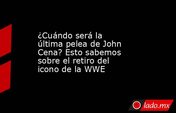 ¿Cuándo será la última pelea de John Cena? Esto sabemos sobre el retiro del icono de la WWE. Noticias en tiempo real
