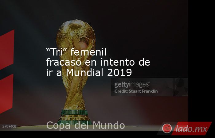 “Tri” femenil fracasó en intento de ir a Mundial 2019. Noticias en tiempo real