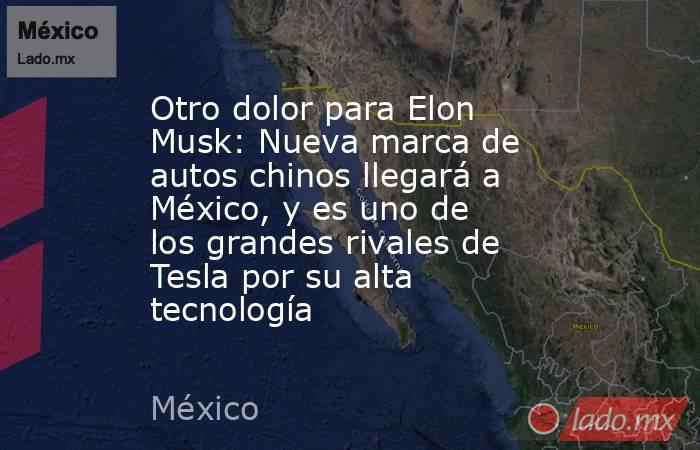 Otro dolor para Elon Musk: Nueva marca de autos chinos llegará a México, y es uno de los grandes rivales de Tesla por su alta tecnología. Noticias en tiempo real