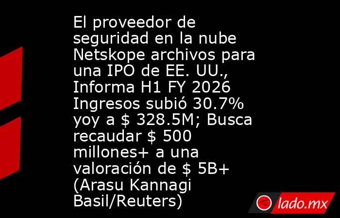 El proveedor de seguridad en la nube Netskope archivos para una IPO de EE. UU., Informa H1 FY 2026 Ingresos subió 30.7% yoy a $ 328.5M; Busca recaudar $ 500 millones+ a una valoración de $ 5B+ (Arasu Kannagi Basil/Reuters). Noticias en tiempo real