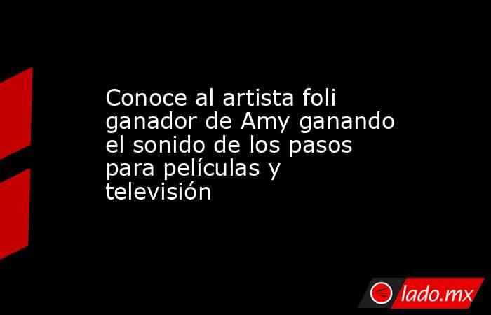 Conoce al artista foli ganador de Amy ganando el sonido de los pasos para películas y televisión. Noticias en tiempo real