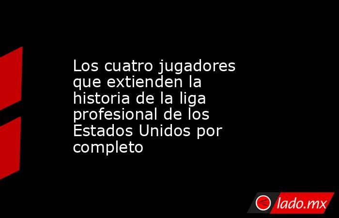 Los cuatro jugadores que extienden la historia de la liga profesional de los Estados Unidos por completo. Noticias en tiempo real