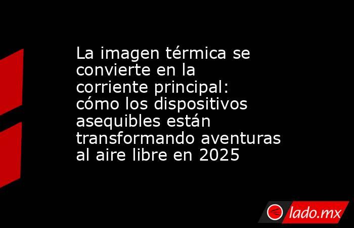 La imagen térmica se convierte en la corriente principal: cómo los dispositivos asequibles están transformando aventuras al aire libre en 2025. Noticias en tiempo real