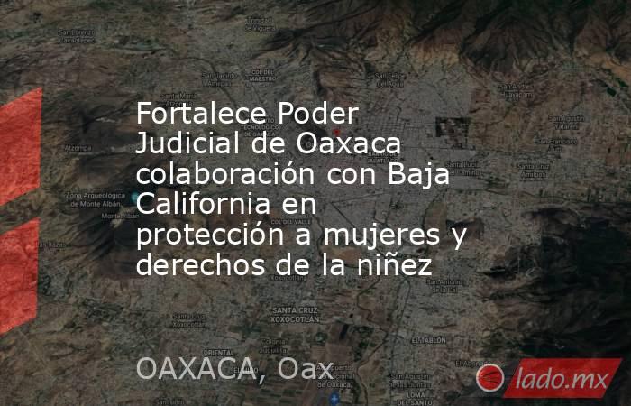 Fortalece Poder Judicial de Oaxaca colaboración con Baja California en protección a mujeres y derechos de la niñez. Noticias en tiempo real