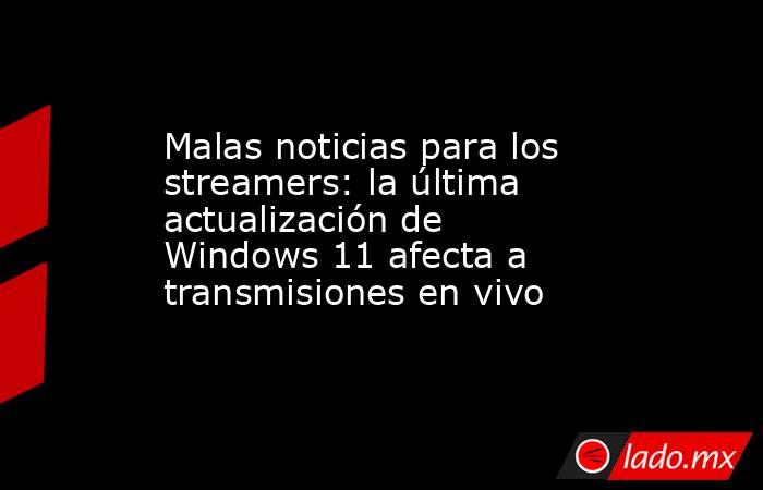 Malas noticias para los streamers: la última actualización de Windows 11 afecta a transmisiones en vivo. Noticias en tiempo real