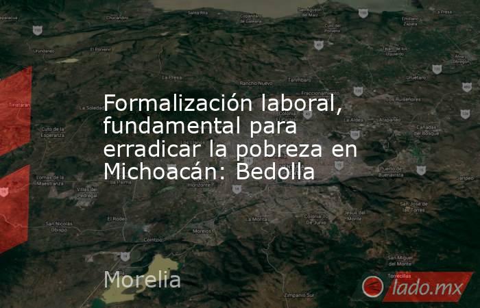 Formalización laboral, fundamental para erradicar la pobreza en Michoacán: Bedolla. Noticias en tiempo real