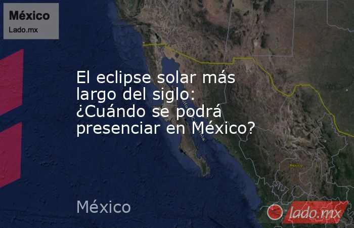 El eclipse solar más largo del siglo: ¿Cuándo se podrá presenciar en México?. Noticias en tiempo real