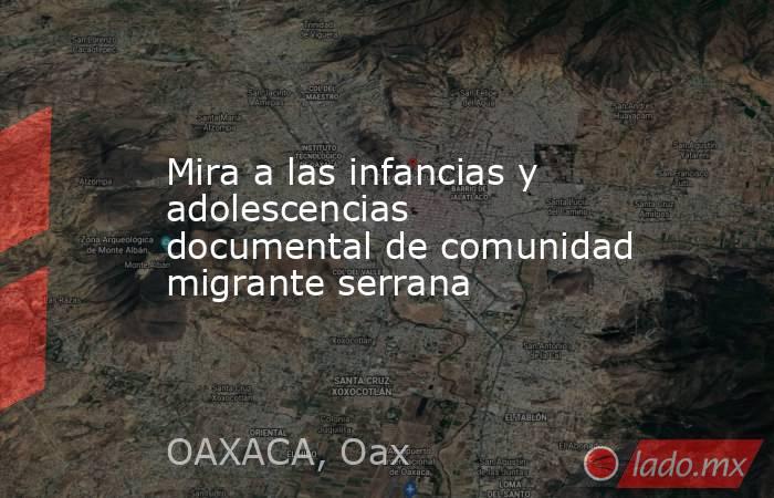 Mira a las infancias y adolescencias documental de comunidad migrante serrana. Noticias en tiempo real