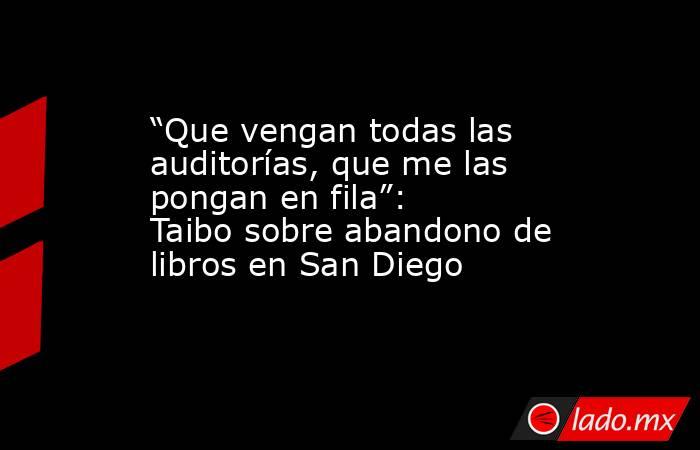 “Que vengan todas las auditorías, que me las pongan en fila”: Taibo sobre abandono de libros en San Diego. Noticias en tiempo real