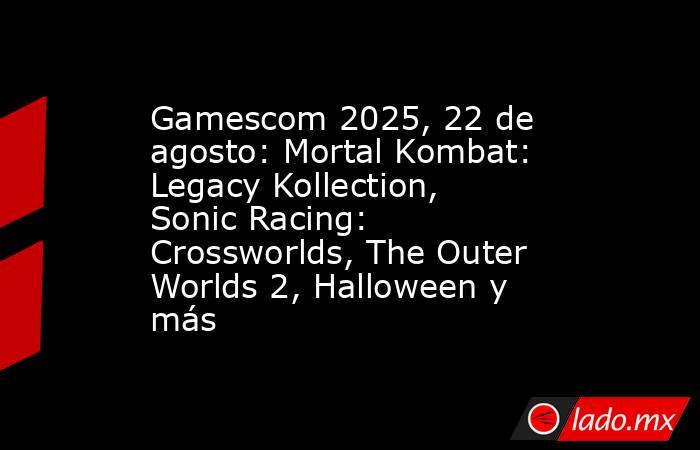 Gamescom 2025, 22 de agosto: Mortal Kombat: Legacy Kollection, Sonic Racing: Crossworlds, The Outer Worlds 2, Halloween y más. Noticias en tiempo real