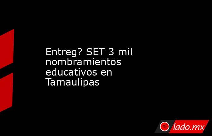 Entreg? SET 3 mil nombramientos educativos en Tamaulipas. Noticias en tiempo real