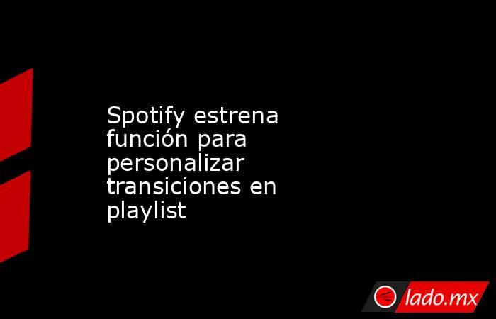 Spotify estrena función para personalizar transiciones en playlist. Noticias en tiempo real