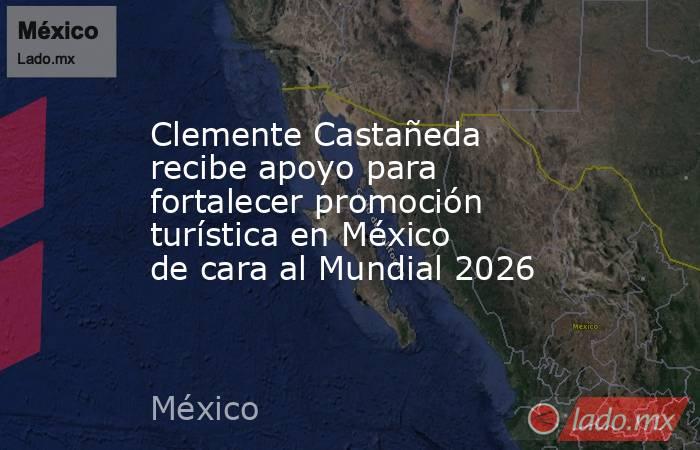 Clemente Castañeda recibe apoyo para fortalecer promoción turística en México de cara al Mundial 2026. Noticias en tiempo real
