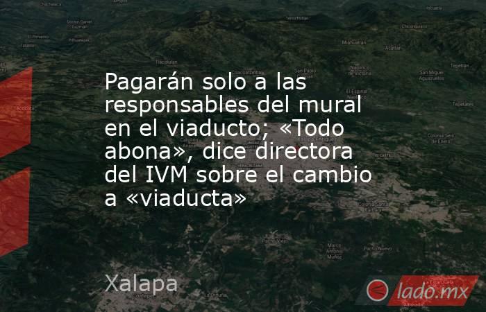 Pagarán solo a las responsables del mural en el viaducto; «Todo abona», dice directora del IVM sobre el cambio a «viaducta». Noticias en tiempo real