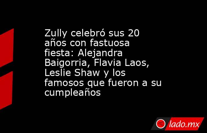 Zully celebró sus 20 años con fastuosa fiesta: Alejandra Baigorria, Flavia Laos, Leslie Shaw y los famosos que fueron a su cumpleaños. Noticias en tiempo real