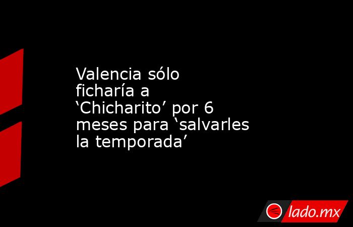 Valencia sólo ficharía a ‘Chicharito’ por 6 meses para ‘salvarles la temporada’. Noticias en tiempo real