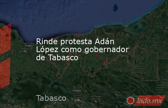 Rinde protesta Adán López como gobernador de Tabasco. Noticias en tiempo real