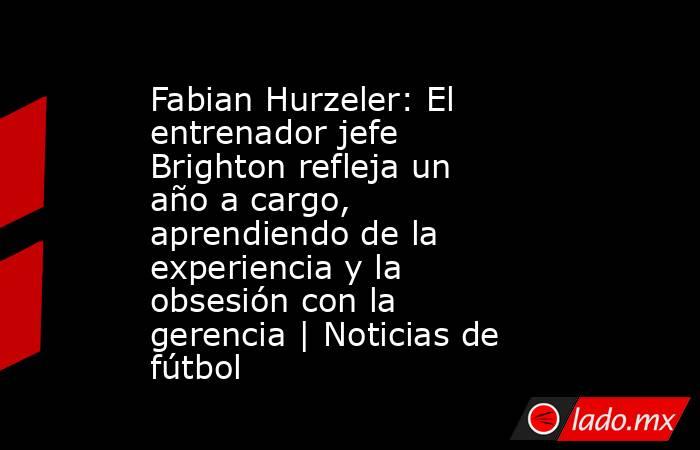 Fabian Hurzeler: El entrenador jefe Brighton refleja un año a cargo, aprendiendo de la experiencia y la obsesión con la gerencia | Noticias de fútbol. Noticias en tiempo real