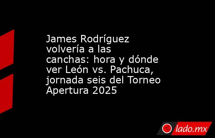 James Rodríguez volvería a las canchas: hora y dónde ver León vs. Pachuca, jornada seis del Torneo Apertura 2025. Noticias en tiempo real