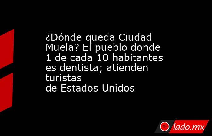 ¿Dónde queda Ciudad Muela? El pueblo donde 1 de cada 10 habitantes es dentista; atienden turistas de Estados Unidos. Noticias en tiempo real
