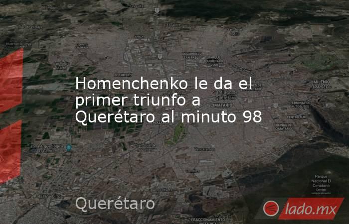 Homenchenko le da el primer triunfo a Querétaro al minuto 98. Noticias en tiempo real