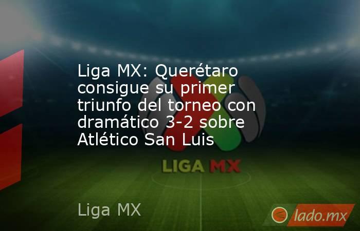 Liga MX: Querétaro consigue su primer triunfo del torneo con dramático 3-2 sobre Atlético San Luis. Noticias en tiempo real