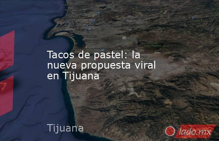 Tacos de pastel: la nueva propuesta viral en Tijuana. Noticias en tiempo real