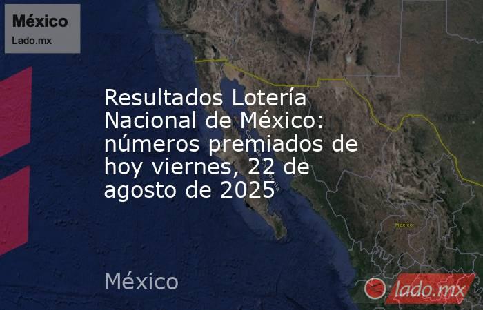 Resultados Lotería Nacional de México: números premiados de hoy viernes, 22 de agosto de 2025. Noticias en tiempo real