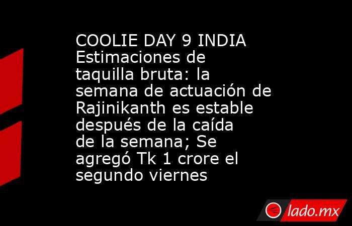 COOLIE DAY 9 INDIA Estimaciones de taquilla bruta: la semana de actuación de Rajinikanth es estable después de la caída de la semana; Se agregó Tk 1 crore el segundo viernes. Noticias en tiempo real