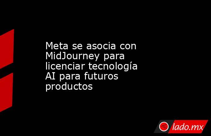 Meta se asocia con MidJourney para licenciar tecnología AI para futuros productos. Noticias en tiempo real