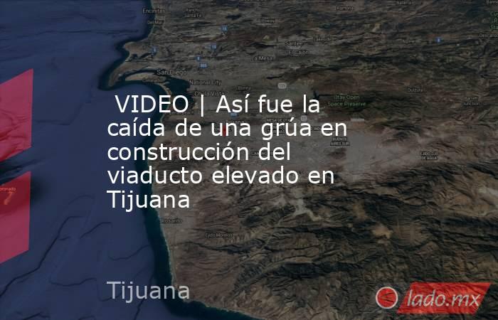  VIDEO | Así fue la caída de una grúa en construcción del viaducto elevado en Tijuana. Noticias en tiempo real