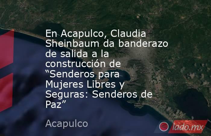 En Acapulco, Claudia Sheinbaum da banderazo de salida a la construcción de “Senderos para Mujeres Libres y Seguras: Senderos de Paz”. Noticias en tiempo real