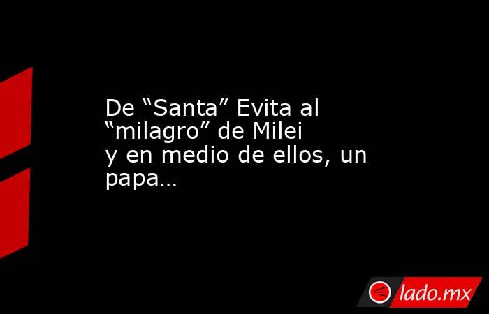 De “Santa” Evita al “milagro” de Milei y en medio de ellos, un papa…. Noticias en tiempo real