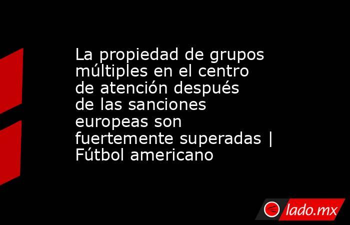 La propiedad de grupos múltiples en el centro de atención después de las sanciones europeas son fuertemente superadas | Fútbol americano. Noticias en tiempo real