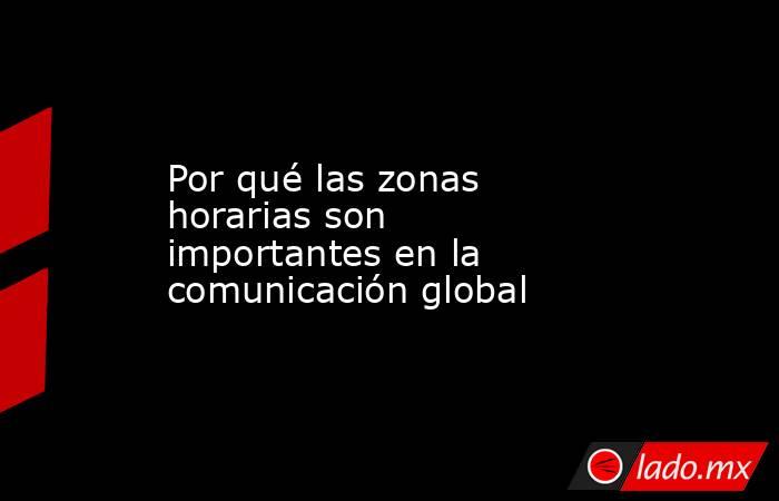 Por qué las zonas horarias son importantes en la comunicación global. Noticias en tiempo real