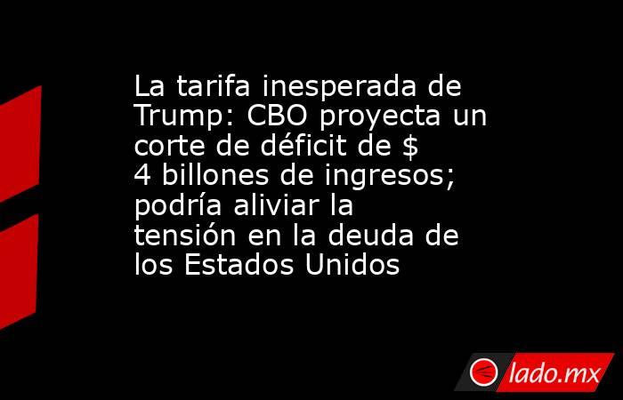 La tarifa inesperada de Trump: CBO proyecta un corte de déficit de $ 4 billones de ingresos; podría aliviar la tensión en la deuda de los Estados Unidos. Noticias en tiempo real