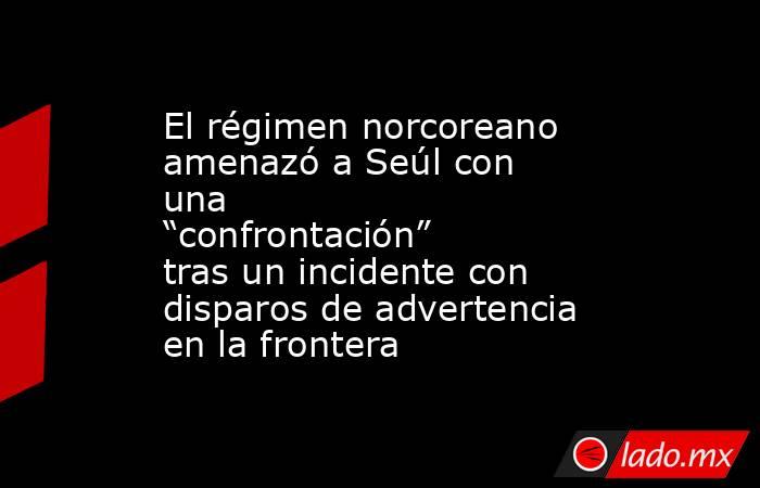 El régimen norcoreano amenazó a Seúl con una “confrontación” tras un incidente con disparos de advertencia en la frontera. Noticias en tiempo real