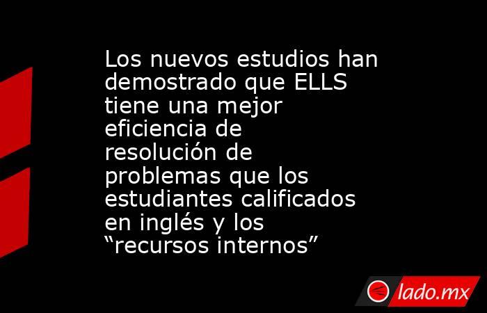 Los nuevos estudios han demostrado que ELLS tiene una mejor eficiencia de resolución de problemas que los estudiantes calificados en inglés y los “recursos internos”. Noticias en tiempo real