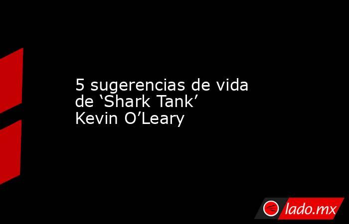 5 sugerencias de vida de ‘Shark Tank’ Kevin O’Leary. Noticias en tiempo real